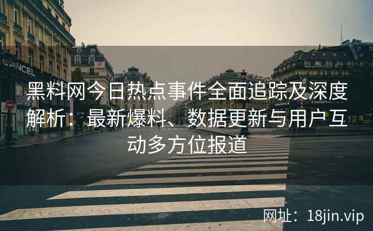 黑料网今日热点事件全面追踪及深度解析：最新爆料、数据更新与用户互动多方位报道