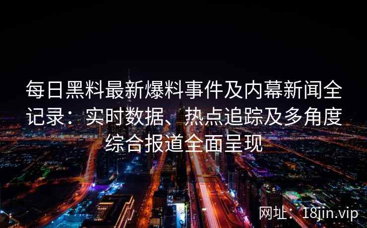 每日黑料最新爆料事件及内幕新闻全记录:实时数据、热点追踪及多角度综合报道全面呈现 每日黑料最新爆料事件及内幕新闻全记录:实时数据、热点追踪及多角度综合报道全面呈现