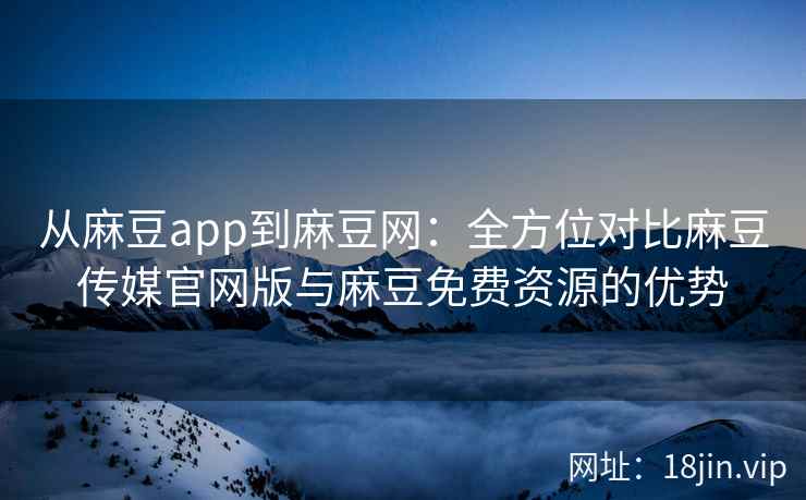 从麻豆app到麻豆网:全方位对比麻豆传媒官网版与麻豆免费资源的优势 从麻豆app到麻豆网:全方位对比麻豆传媒官网版与麻豆免费资源的优势