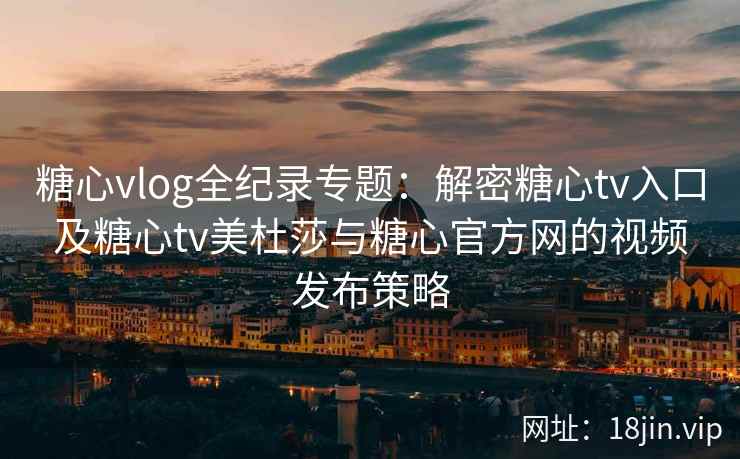 糖心vlog全纪录专题:解密糖心tv入口及糖心tv美杜莎与糖心官方网的视频发布策略 糖心vlog全纪录专题:解密糖心tv入口及糖心tv美杜莎与糖心官方网的视频发布策略