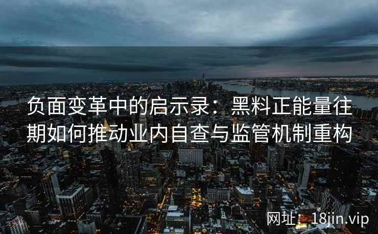 负面变革中的启示录：黑料正能量往期如何推动业内自查与监管机制重构