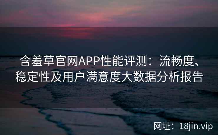 含羞草官网APP性能评测:流畅度、稳定性及用户满意度大数据分析报告 含羞草官网APP性能评测:流畅度、稳定性及用户满意度大数据分析报告