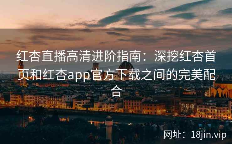 红杏直播高清进阶指南:深挖红杏首页和红杏app官方下载之间的完美配合 红杏直播高清进阶指南:深挖红杏首页和红杏app官方下载之间的完美配合