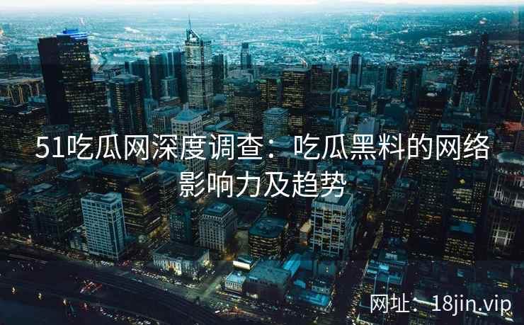 51吃瓜网深度调查:吃瓜黑料的网络影响力及趋势 51吃瓜网深度调查:吃瓜黑料的网络影响力及趋势