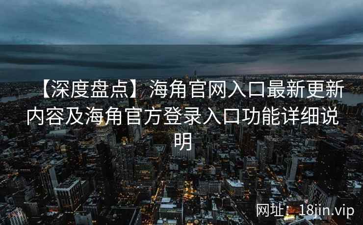 【深度盘点】海角官网入口最新更新内容及海角官方登录入口功能详细说明