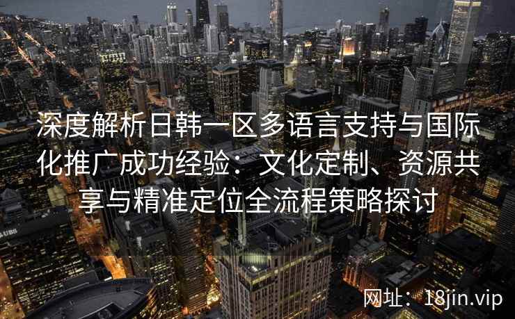 深度解析日韩一区多语言支持与国际化推广成功经验:文化定制、资源共享与精准定位全流程策略探讨 深度解析日韩一区多语言支持与国际化推广成功经验:文化定制、资源共享与精准定位全流程策略探讨