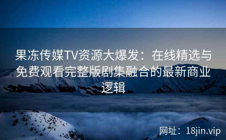 果冻传媒TV资源大爆发:在线精选与免费观看完整版剧集融合的最新商业逻辑 果冻传媒TV资源大爆发:在线精选与免费观看完整版剧集融合的最新商业逻辑