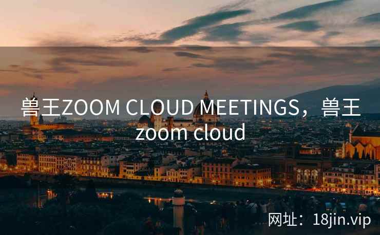 兽王ZOOM CLOUD MEETINGS,兽王zoom cloud 兽王ZOOM CLOUD MEETINGS,兽王zoom cloud