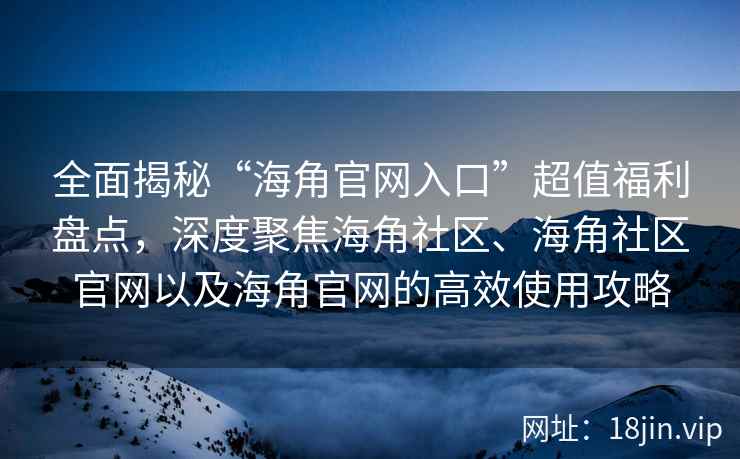全面揭秘“海角官网入口”超值福利盘点，深度聚焦海角社区、海角社区官网以及海角官网的高效使用攻略