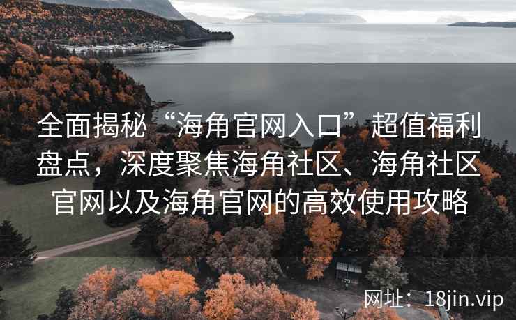 全面揭秘“海角官网入口”超值福利盘点，深度聚焦海角社区、海角社区官网以及海角官网的高效使用攻略
