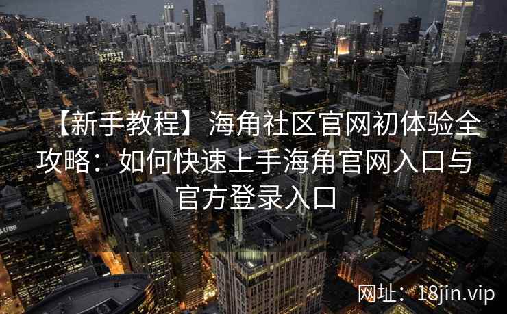 【新手教程】海角社区官网初体验全攻略：如何快速上手海角官网入口与官方登录入口