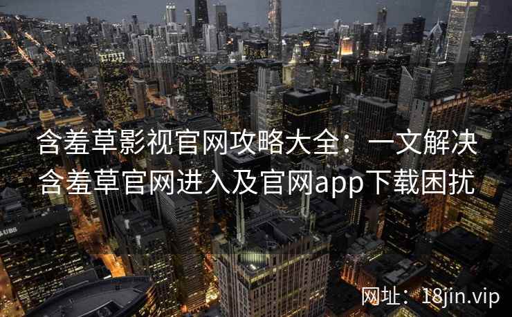 含羞草影视官网攻略大全：一文解决含羞草官网进入及官网app下载困扰