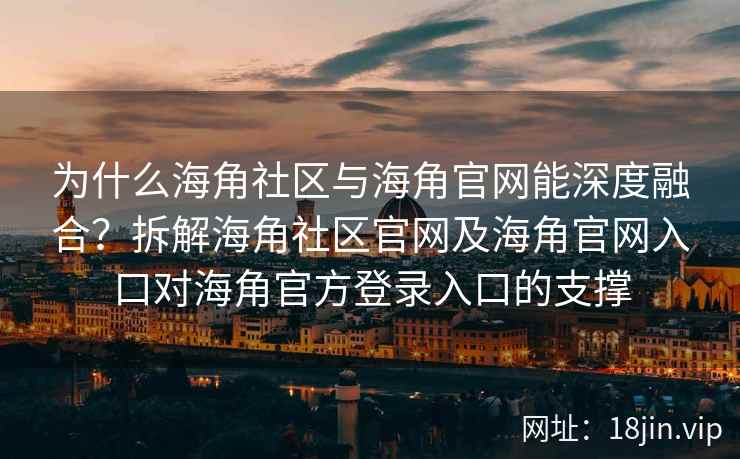 为什么海角社区与海角官网能深度融合？拆解海角社区官网及海角官网入口对海角官方登录入口的支撑