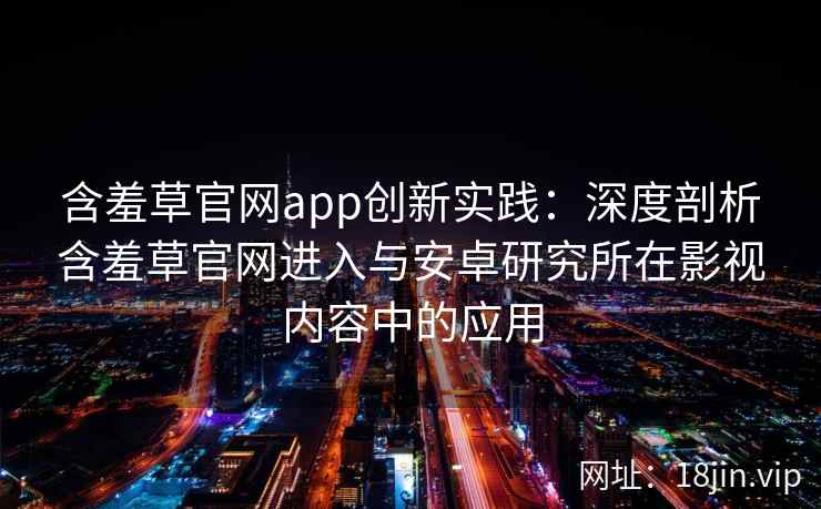 含羞草官网app创新实践：深度剖析含羞草官网进入与安卓研究所在影视内容中的应用