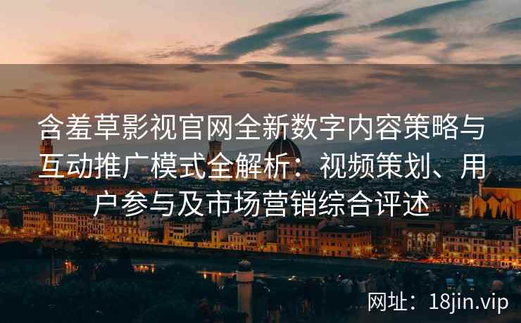 含羞草影视官网全新数字内容策略与互动推广模式全解析：视频策划、用户参与及市场营销综合评述