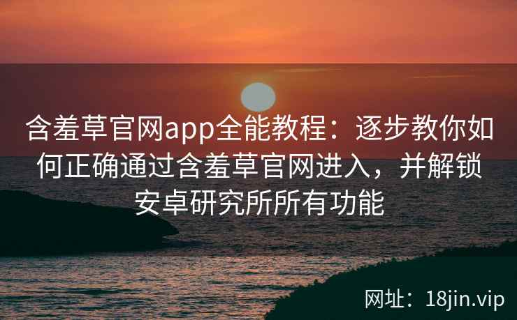 含羞草官网app全能教程:逐步教你如何正确通过含羞草官网进入,并解锁安卓研究所所有功能 含羞草官网app全能教程:逐步教你如何正确通过含羞草官网进入,并解锁安卓研究所所有功能