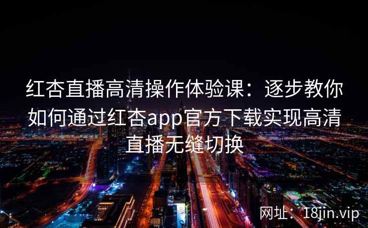 红杏直播高清操作体验课:逐步教你如何通过红杏app官方下载实现高清直播无缝切换 红杏直播高清操作体验课:逐步教你如何通过红杏app官方下载实现高清直播无缝切换