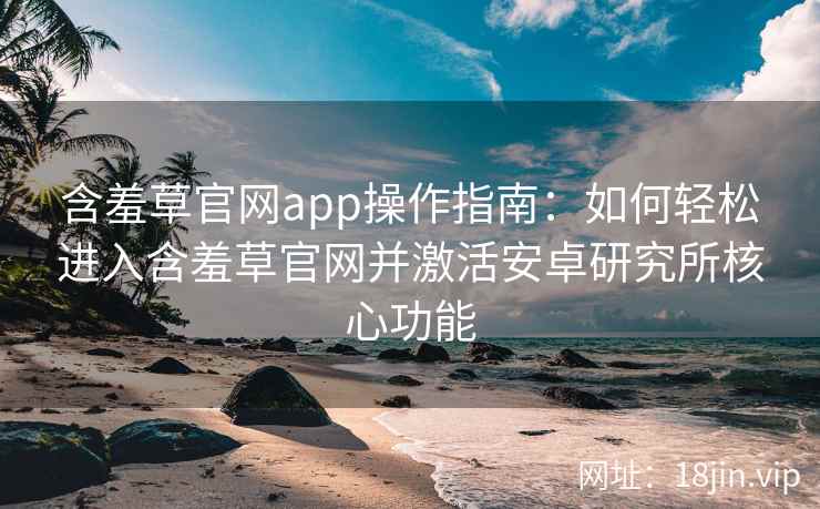 含羞草官网app操作指南:如何轻松进入含羞草官网并激活安卓研究所核心功能 含羞草官网app操作指南:如何轻松进入含羞草官网并激活安卓研究所核心功能
