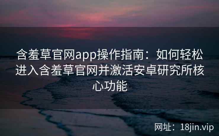 含羞草官网app操作指南:如何轻松进入含羞草官网并激活安卓研究所核心功能 含羞草官网app操作指南:如何轻松进入含羞草官网并激活安卓研究所核心功能