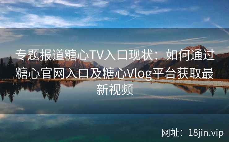 专题报道糖心TV入口现状：如何通过糖心官网入口及糖心Vlog平台获取最新视频