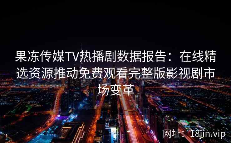 果冻传媒TV热播剧数据报告:在线精选资源推动免费观看完整版影视剧市场变革 果冻传媒TV热播剧数据报告:在线精选资源推动免费观看完整版影视剧市场变革