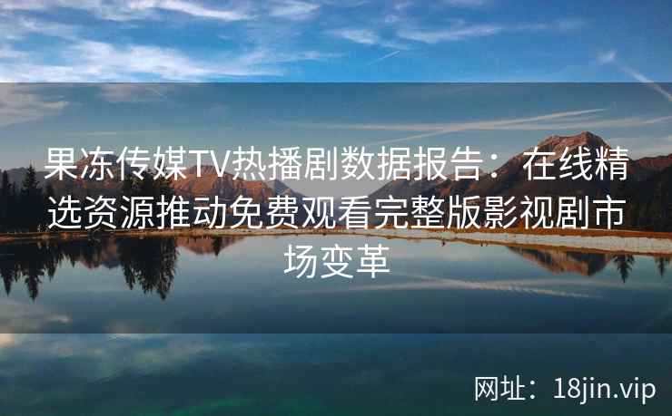 果冻传媒TV热播剧数据报告:在线精选资源推动免费观看完整版影视剧市场变革 果冻传媒TV热播剧数据报告:在线精选资源推动免费观看完整版影视剧市场变革