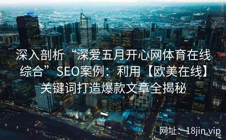 深入剖析“深爱五月开心网体育在线综合”SEO案例:利用【欧美在线】关键词打造爆款文章全揭秘 深入剖析“深爱五月开心网体育在线综合”SEO案例:利用【欧美在线】关键词打造爆款文章全揭秘