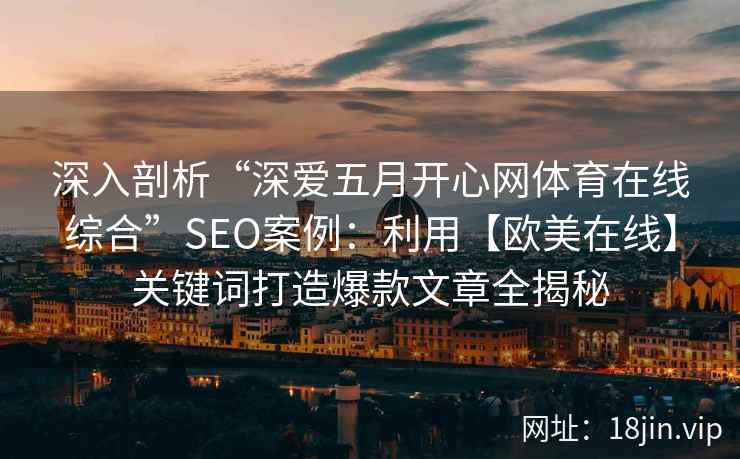 深入剖析“深爱五月开心网体育在线综合”SEO案例:利用【欧美在线】关键词打造爆款文章全揭秘 深入剖析“深爱五月开心网体育在线综合”SEO案例:利用【欧美在线】关键词打造爆款文章全揭秘