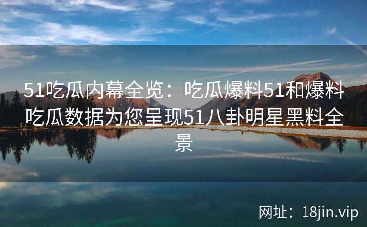 51吃瓜内幕全览：吃瓜爆料51和爆料吃瓜数据为您呈现51八卦明星黑料全景