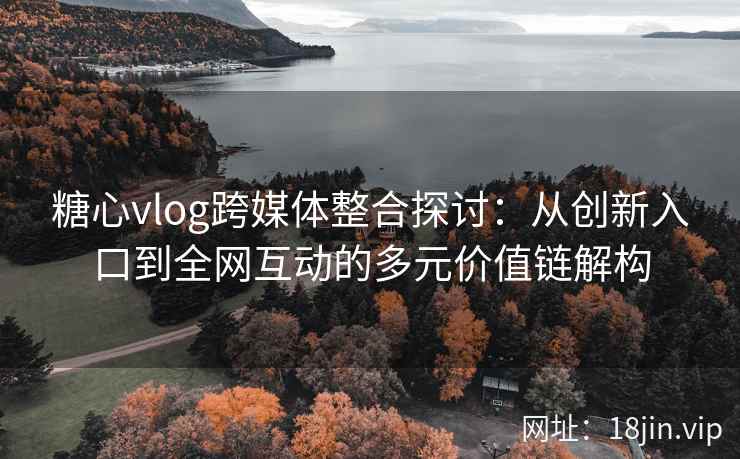 糖心vlog跨媒体整合探讨:从创新入口到全网互动的多元价值链解构 糖心vlog跨媒体整合探讨:从创新入口到全网互动的多元价值链解构