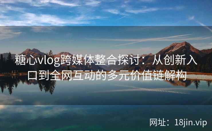 糖心vlog跨媒体整合探讨:从创新入口到全网互动的多元价值链解构 糖心vlog跨媒体整合探讨:从创新入口到全网互动的多元价值链解构