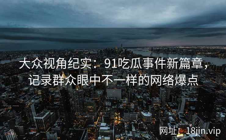 大众视角纪实：91吃瓜事件新篇章，记录群众眼中不一样的网络爆点