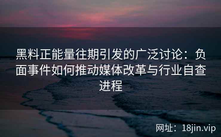 黑料正能量往期引发的广泛讨论:负面事件如何推动媒体改革与行业自查进程 黑料正能量往期引发的广泛讨论:负面事件如何推动媒体改革与行业自查进程
