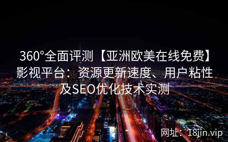 360°全面评测【亚洲欧美在线免费】影视平台:资源更新速度、用户粘性及SEO优化技术实测 360°全面评测【亚洲欧美在线免费】影视平台:资源更新速度、用户粘性及SEO优化技术实测