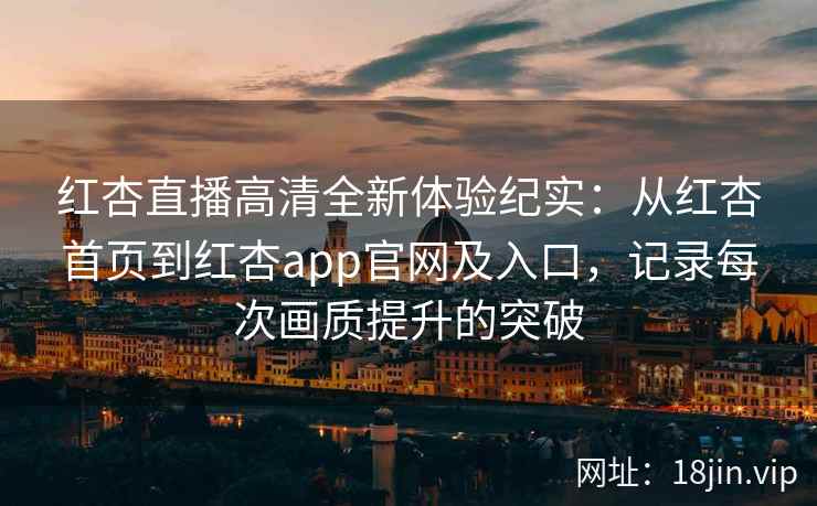 红杏直播高清全新体验纪实:从红杏首页到红杏app官网及入口,记录每次画质提升的突破 红杏直播高清全新体验纪实:从红杏首页到红杏app官网及入口,记录每次画质提升的突破