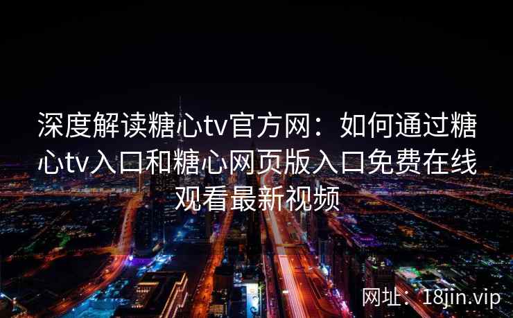 深度解读糖心tv官方网：如何通过糖心tv入口和糖心网页版入口免费在线观看最新视频