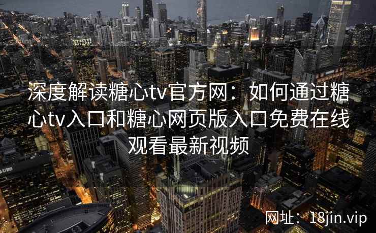 深度解读糖心tv官方网：如何通过糖心tv入口和糖心网页版入口免费在线观看最新视频