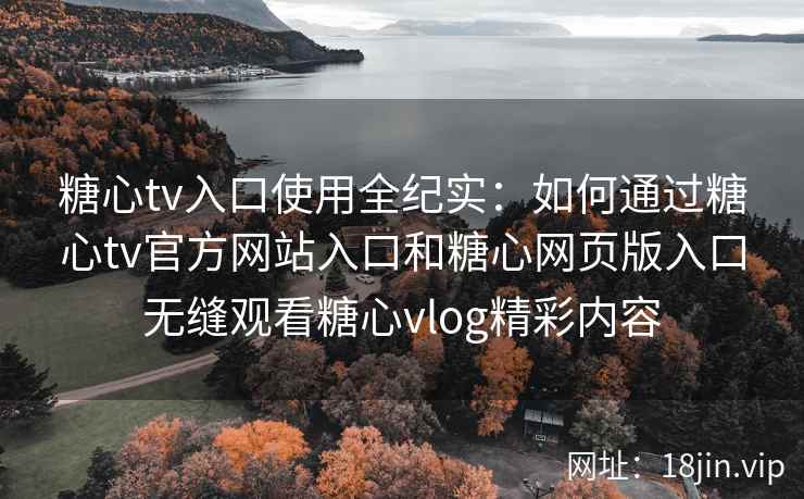 糖心tv入口使用全纪实：如何通过糖心tv官方网站入口和糖心网页版入口无缝观看糖心vlog精彩内容