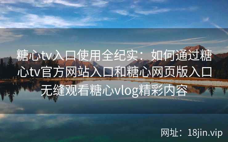 糖心tv入口使用全纪实：如何通过糖心tv官方网站入口和糖心网页版入口无缝观看糖心vlog精彩内容