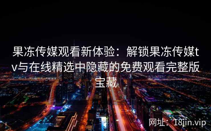 果冻传媒观看新体验:解锁果冻传媒tv与在线精选中隐藏的免费观看完整版宝藏 果冻传媒观看新体验:解锁果冻传媒tv与在线精选中隐藏的免费观看完整版宝藏