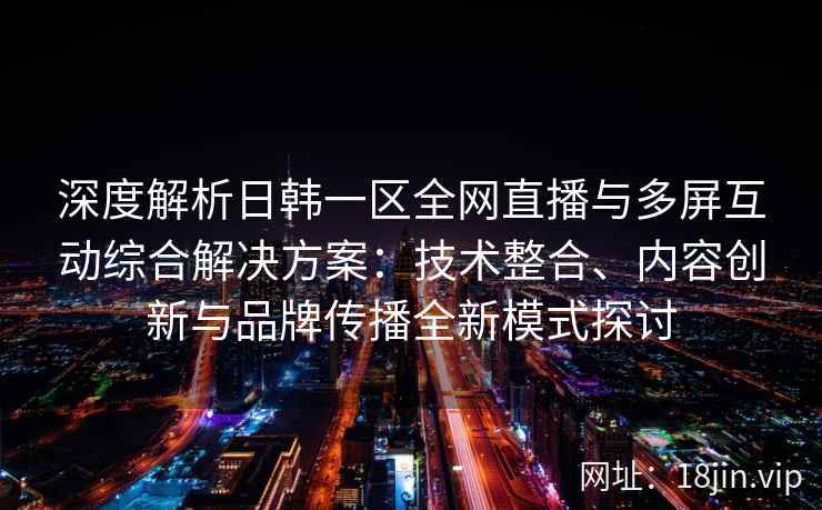 深度解析日韩一区全网直播与多屏互动综合解决方案:技术整合、内容创新与品牌传播全新模式探讨 深度解析日韩一区全网直播与多屏互动综合解决方案:技术整合、内容创新与品牌传播全新模式探讨
