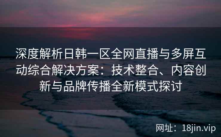 深度解析日韩一区全网直播与多屏互动综合解决方案:技术整合、内容创新与品牌传播全新模式探讨 深度解析日韩一区全网直播与多屏互动综合解决方案:技术整合、内容创新与品牌传播全新模式探讨
