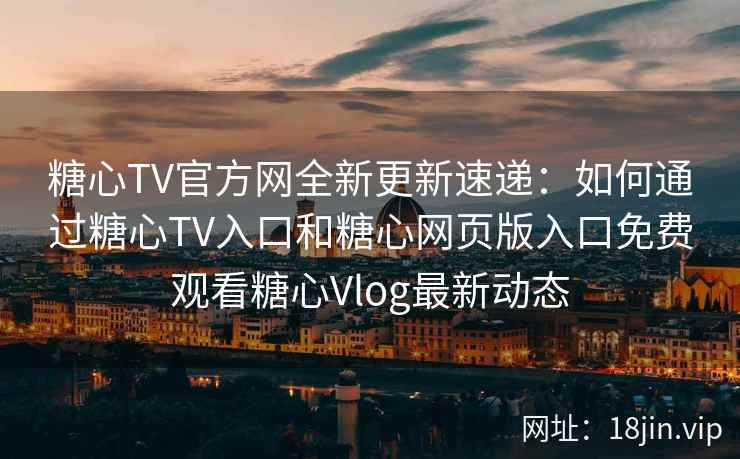 糖心TV官方网全新更新速递:如何通过糖心TV入口和糖心网页版入口免费观看糖心Vlog最新动态 糖心TV官方网全新更新速递:如何通过糖心TV入口和糖心网页版入口免费观看糖心Vlog最新动态