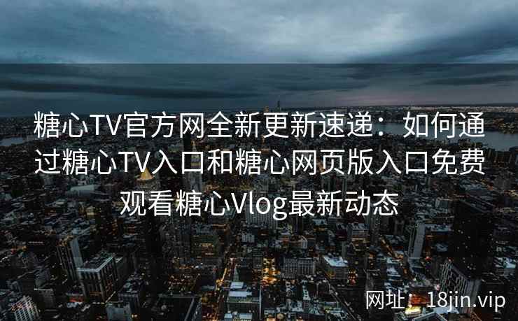 糖心TV官方网全新更新速递:如何通过糖心TV入口和糖心网页版入口免费观看糖心Vlog最新动态 糖心TV官方网全新更新速递:如何通过糖心TV入口和糖心网页版入口免费观看糖心Vlog最新动态