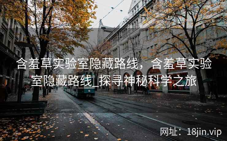 含羞草实验室隐藏路线,含羞草实验室隐藏路线_探寻神秘科学之旅 含羞草实验室隐藏路线,含羞草实验室隐藏路线_探寻神秘科学之旅