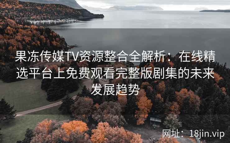 果冻传媒TV资源整合全解析:在线精选平台上免费观看完整版剧集的未来发展趋势 果冻传媒TV资源整合全解析:在线精选平台上免费观看完整版剧集的未来发展趋势