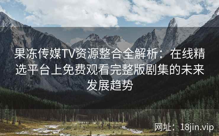 果冻传媒TV资源整合全解析:在线精选平台上免费观看完整版剧集的未来发展趋势 果冻传媒TV资源整合全解析:在线精选平台上免费观看完整版剧集的未来发展趋势