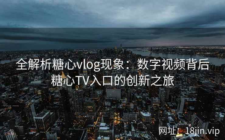 全解析糖心vlog现象：数字视频背后糖心TV入口的创新之旅