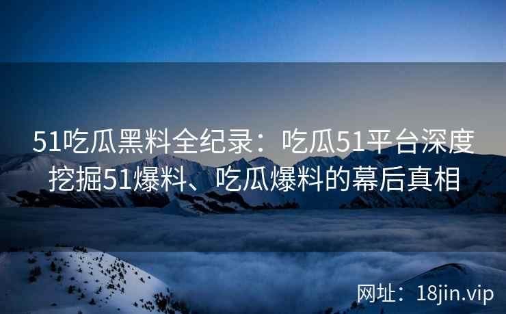 51吃瓜黑料全纪录:吃瓜51平台深度挖掘51爆料、吃瓜爆料的幕后真相 51吃瓜黑料全纪录:吃瓜51平台深度挖掘51爆料、吃瓜爆料的幕后真相