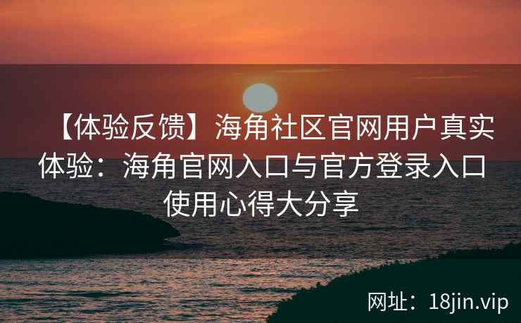 【体验反馈】海角社区官网用户真实体验：海角官网入口与官方登录入口使用心得大分享